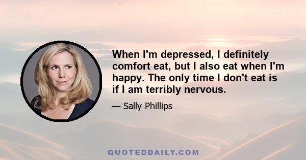 When I'm depressed, I definitely comfort eat, but I also eat when I'm happy. The only time I don't eat is if I am terribly nervous.