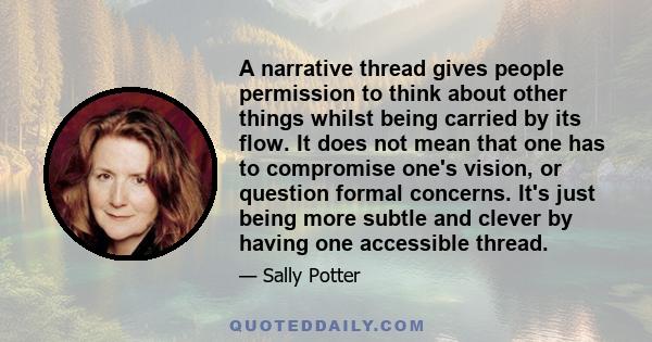 A narrative thread gives people permission to think about other things whilst being carried by its flow. It does not mean that one has to compromise one's vision, or question formal concerns. It's just being more subtle 