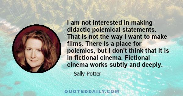 I am not interested in making didactic polemical statements. That is not the way I want to make films. There is a place for polemics, but I don't think that it is in fictional cinema. Fictional cinema works subtly and