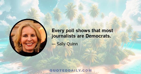 Every poll shows that most journalists are Democrats.