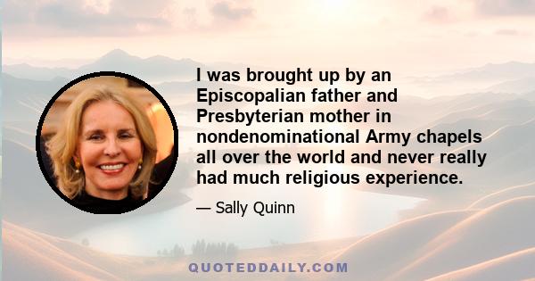 I was brought up by an Episcopalian father and Presbyterian mother in nondenominational Army chapels all over the world and never really had much religious experience.