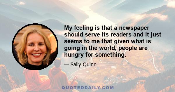 My feeling is that a newspaper should serve its readers and it just seems to me that given what is going in the world, people are hungry for something.