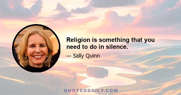 Religion is something that you need to do in silence.