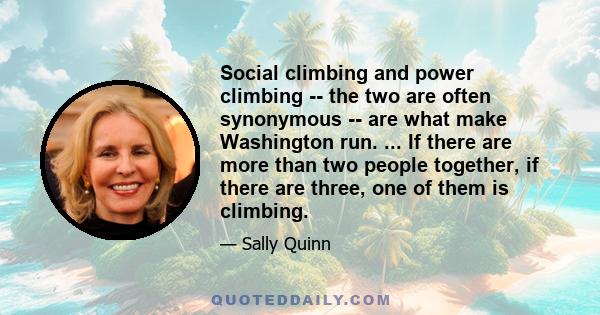 Social climbing and power climbing -- the two are often synonymous -- are what make Washington run. ... If there are more than two people together, if there are three, one of them is climbing.