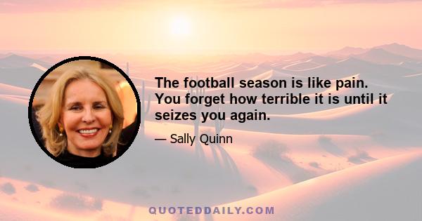 The football season is like pain. You forget how terrible it is until it seizes you again.