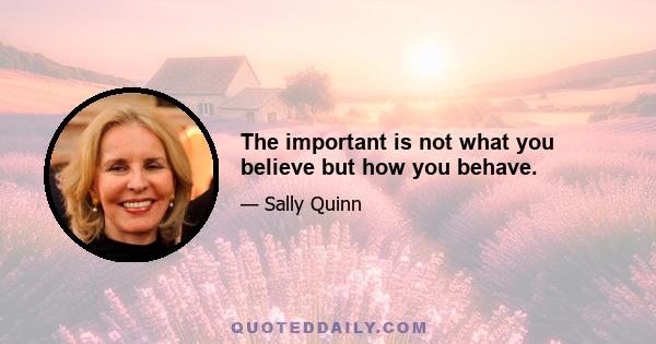 The important is not what you believe but how you behave.