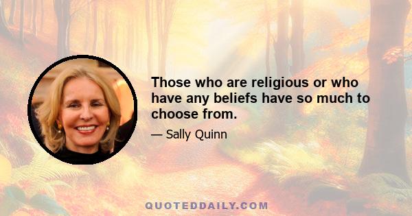 Those who are religious or who have any beliefs have so much to choose from.