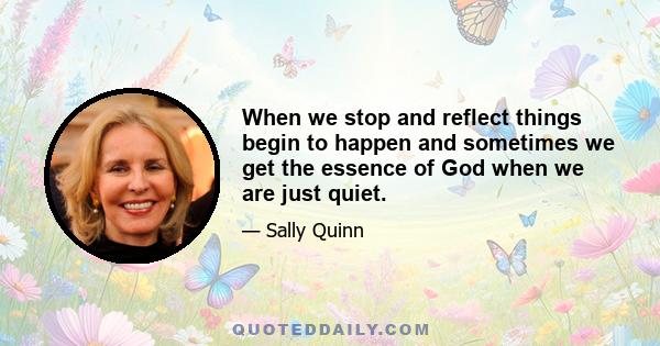 When we stop and reflect things begin to happen and sometimes we get the essence of God when we are just quiet.