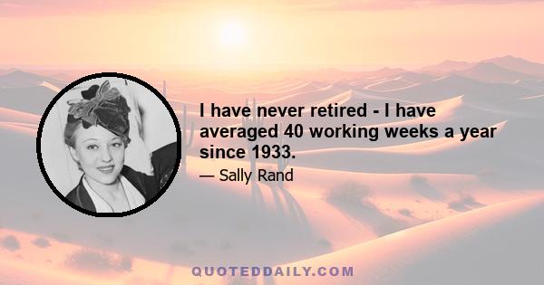 I have never retired - I have averaged 40 working weeks a year since 1933.