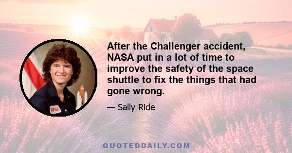 After the Challenger accident, NASA put in a lot of time to improve the safety of the space shuttle to fix the things that had gone wrong.