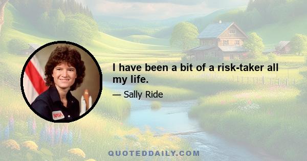 I have been a bit of a risk-taker all my life.