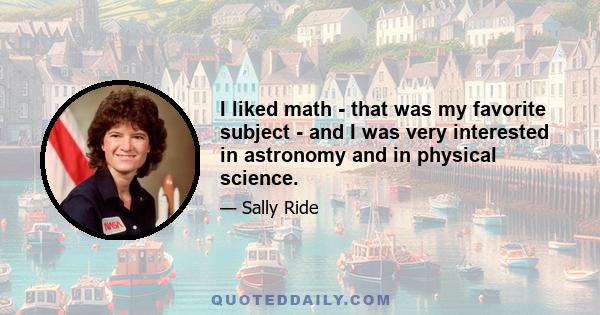 I liked math - that was my favorite subject - and I was very interested in astronomy and in physical science.