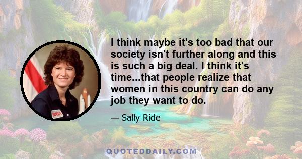 I think maybe it's too bad that our society isn't further along and this is such a big deal. I think it's time...that people realize that women in this country can do any job they want to do.