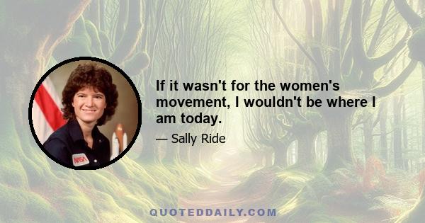 If it wasn't for the women's movement, I wouldn't be where I am today.