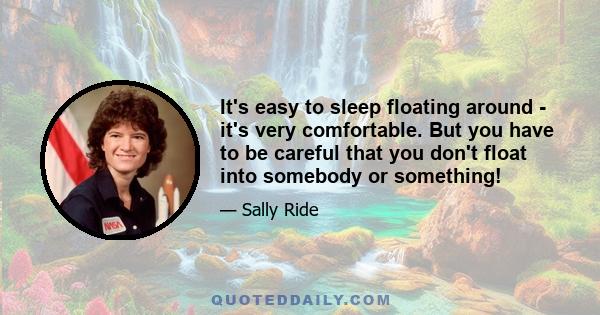 It's easy to sleep floating around - it's very comfortable. But you have to be careful that you don't float into somebody or something!