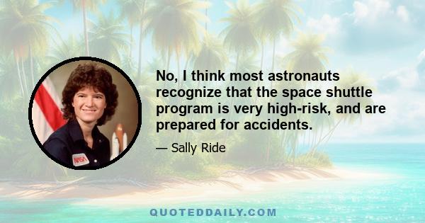 No, I think most astronauts recognize that the space shuttle program is very high-risk, and are prepared for accidents.