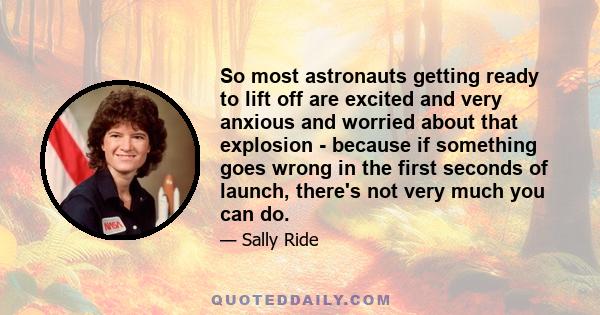 So most astronauts getting ready to lift off are excited and very anxious and worried about that explosion - because if something goes wrong in the first seconds of launch, there's not very much you can do.