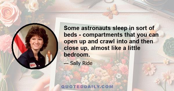 Some astronauts sleep in sort of beds - compartments that you can open up and crawl into and then close up, almost like a little bedroom.