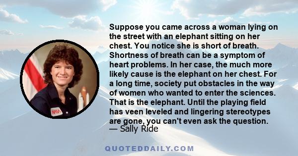 Suppose you came across a woman lying on the street with an elephant sitting on her chest. You notice she is short of breath. Shortness of breath can be a symptom of heart problems. In her case, the much more likely