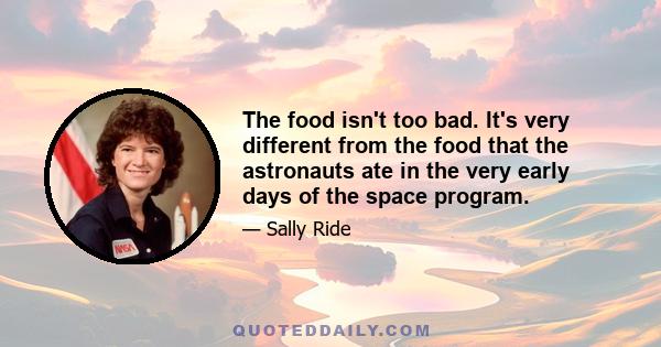 The food isn't too bad. It's very different from the food that the astronauts ate in the very early days of the space program.