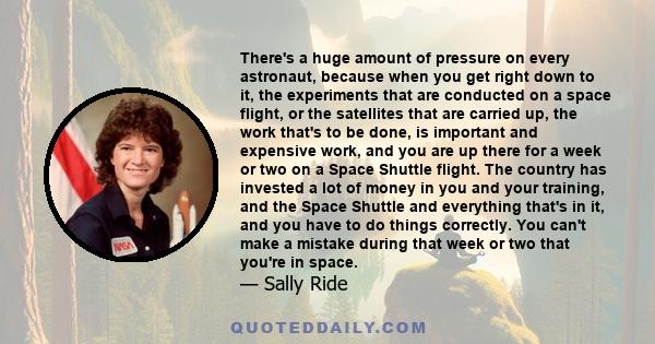 There's a huge amount of pressure on every astronaut, because when you get right down to it, the experiments that are conducted on a space flight, or the satellites that are carried up, the work that's to be done, is