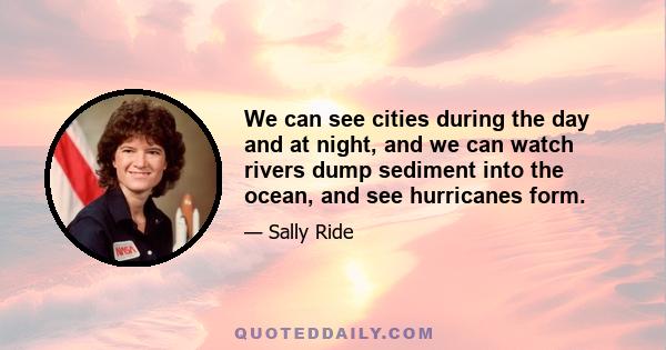 We can see cities during the day and at night, and we can watch rivers dump sediment into the ocean, and see hurricanes form.