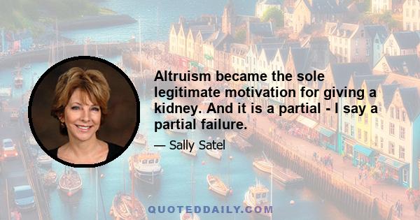 Altruism became the sole legitimate motivation for giving a kidney. And it is a partial - I say a partial failure.