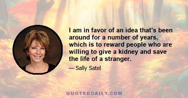 I am in favor of an idea that's been around for a number of years, which is to reward people who are willing to give a kidney and save the life of a stranger.