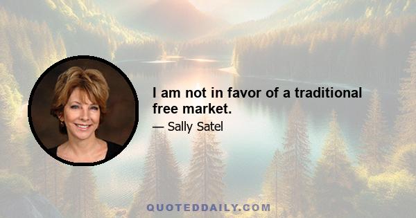 I am not in favor of a traditional free market.