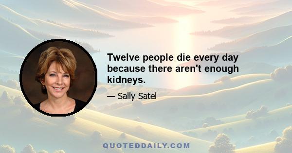 Twelve people die every day because there aren't enough kidneys.