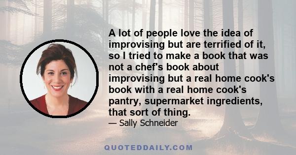 A lot of people love the idea of improvising but are terrified of it, so I tried to make a book that was not a chef's book about improvising but a real home cook's book with a real home cook's pantry, supermarket