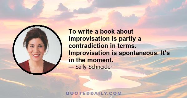 To write a book about improvisation is partly a contradiction in terms. Improvisation is spontaneous. It's in the moment.