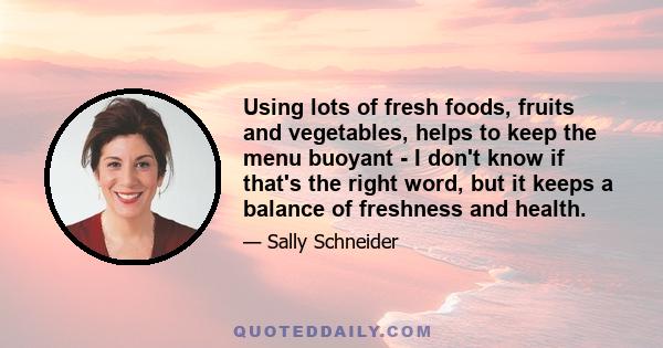 Using lots of fresh foods, fruits and vegetables, helps to keep the menu buoyant - I don't know if that's the right word, but it keeps a balance of freshness and health.