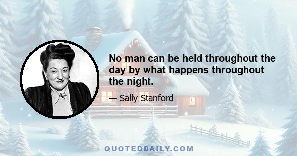 No man can be held throughout the day by what happens throughout the night.