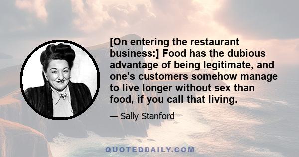 [On entering the restaurant business:] Food has the dubious advantage of being legitimate, and one's customers somehow manage to live longer without sex than food, if you call that living.