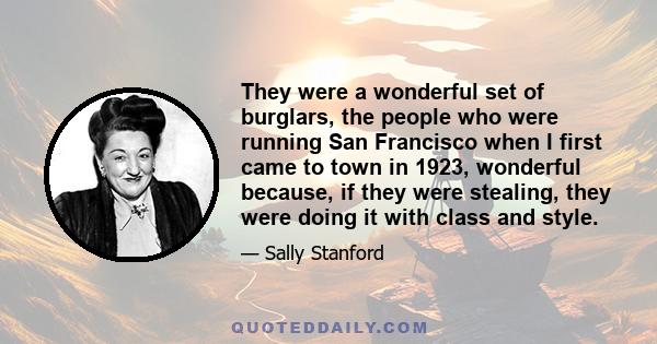 They were a wonderful set of burglars, the people who were running San Francisco when I first came to town in 1923, wonderful because, if they were stealing, they were doing it with class and style.