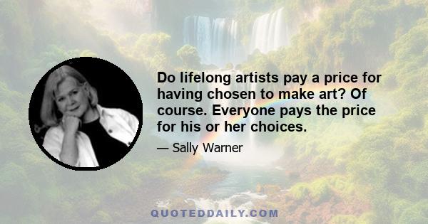 Do lifelong artists pay a price for having chosen to make art? Of course. Everyone pays the price for his or her choices.