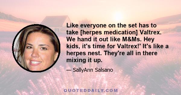 Like everyone on the set has to take [herpes medication] Valtrex. We hand it out like M&Ms. Hey kids, it's time for Valtrex!' It's like a herpes nest. They're all in there mixing it up.