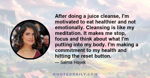 After doing a juice cleanse, I'm motivated to eat healthier and not emotionally. Cleansing is like my meditation. It makes me stop, focus and think about what I'm putting into my body. I'm making a commitment to my