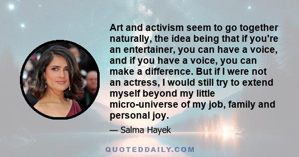 Art and activism seem to go together naturally, the idea being that if you're an entertainer, you can have a voice, and if you have a voice, you can make a difference. But if I were not an actress, I would still try to