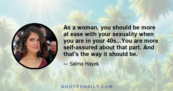 As a woman, you should be more at ease with your sexuality when you are in your 40s...You are more self-assured about that part. And that's the way it should be.