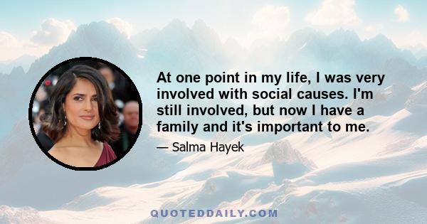 At one point in my life, I was very involved with social causes. I'm still involved, but now I have a family and it's important to me.