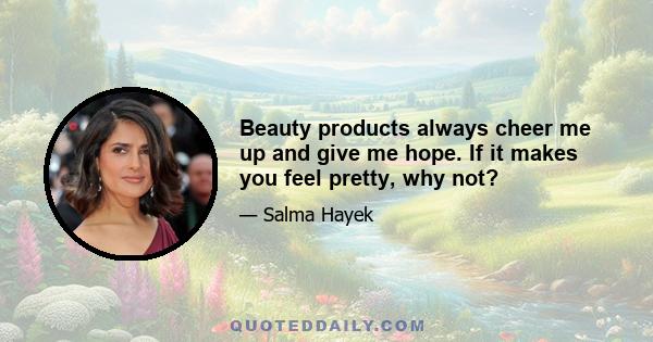 Beauty products always cheer me up and give me hope. If it makes you feel pretty, why not?