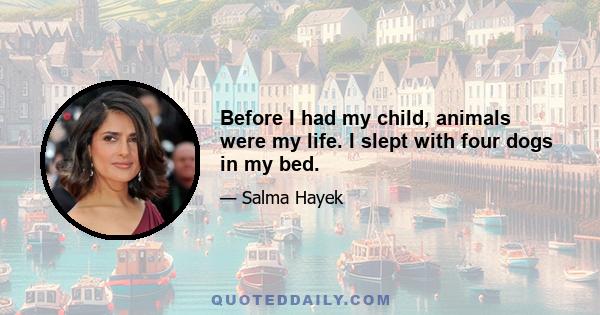 Before I had my child, animals were my life. I slept with four dogs in my bed.