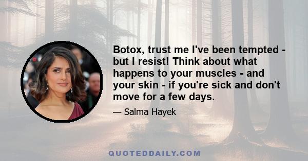 Botox, trust me I've been tempted - but I resist! Think about what happens to your muscles - and your skin - if you're sick and don't move for a few days.