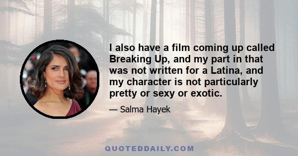 I also have a film coming up called Breaking Up, and my part in that was not written for a Latina, and my character is not particularly pretty or sexy or exotic.