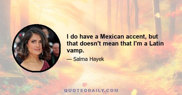 I do have a Mexican accent, but that doesn't mean that I'm a Latin vamp.