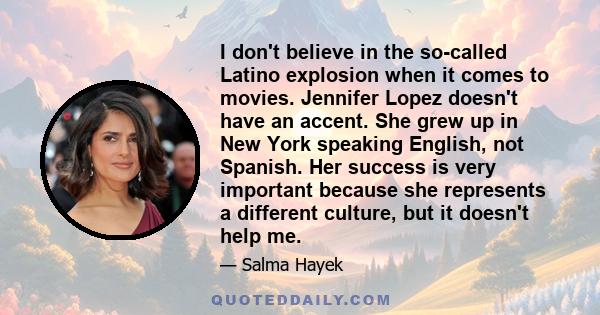 I don't believe in the so-called Latino explosion when it comes to movies. Jennifer Lopez doesn't have an accent. She grew up in New York speaking English, not Spanish. Her success is very important because she