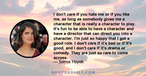 I don't care if you hate me or if you like me, as long as somebody gives me a character that is really a character to play. It's fun to be able to have a character and have a director that can direct you into a