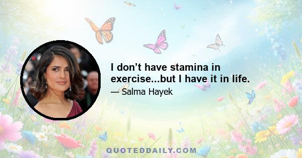 I don’t have stamina in exercise...but I have it in life.